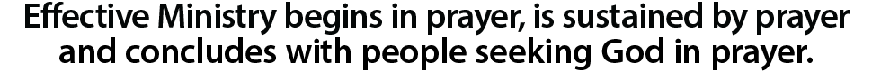 Effective ministry begins in prayer, is sustained by prayer and concludes with people seeking God in prayer.